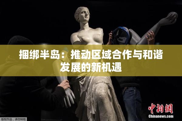 捆绑半岛：推动区域合作与和谐发展的新机遇