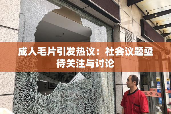 成人毛片引发热议：社会议题亟待关注与讨论