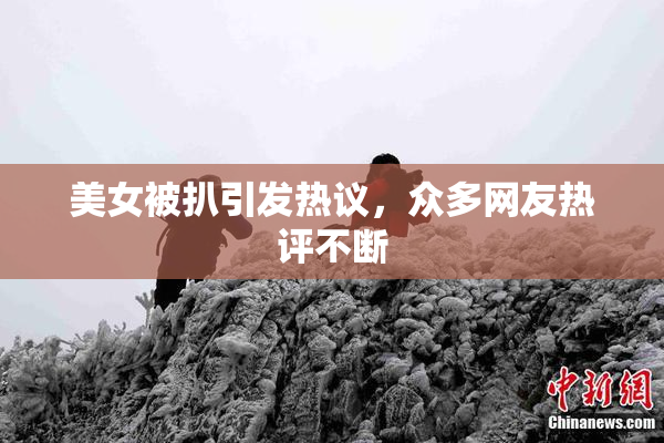 美女被扒引发热议，众多网友热评不断