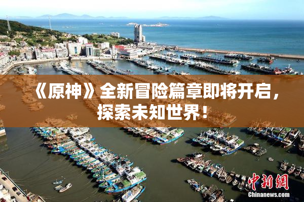 《原神》全新冒险篇章即将开启，探索未知世界！