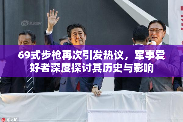 69式步枪再次引发热议，军事爱好者深度探讨其历史与影响