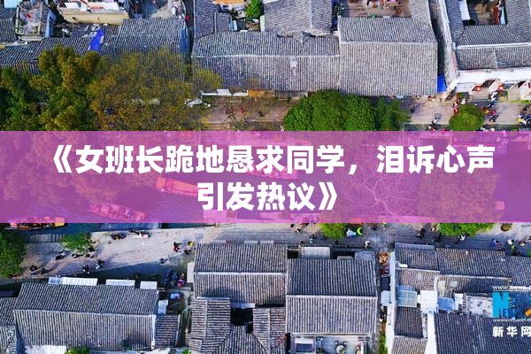 《女班长跪地恳求同学，泪诉心声引发热议》