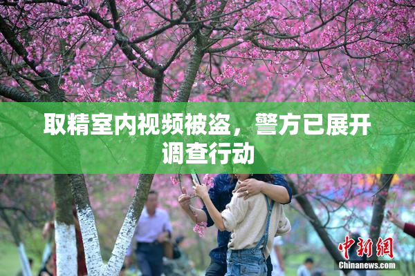 取精室内视频被盗，警方已展开调查行动