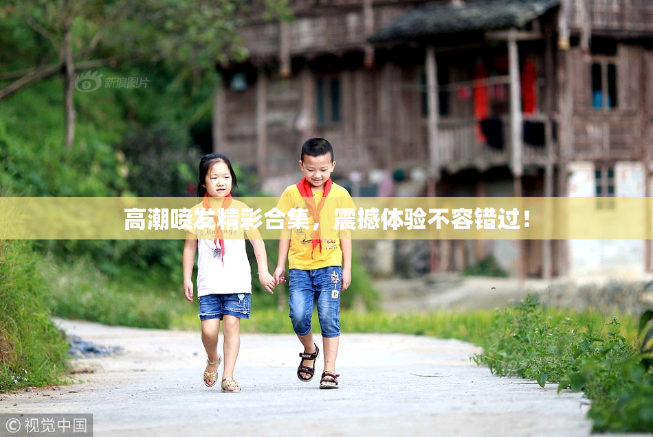 高潮喷发精彩合集，震撼体验不容错过！