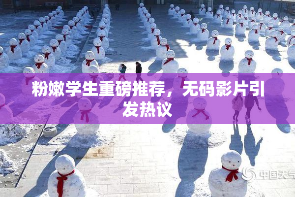 粉嫩学生重磅推荐，无码影片引发热议