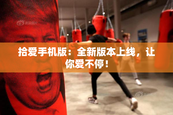 拾爱手机版：全新版本上线，让你爱不停！
