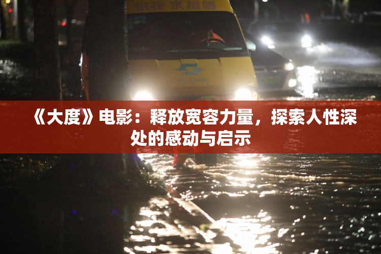 《大度》电影：释放宽容力量，探索人性深处的感动与启示