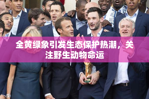 全黄绿象引发生态保护热潮，关注野生动物命运