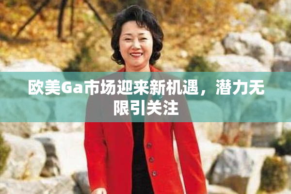 欧美Ga市场迎来新机遇，潜力无限引关注
