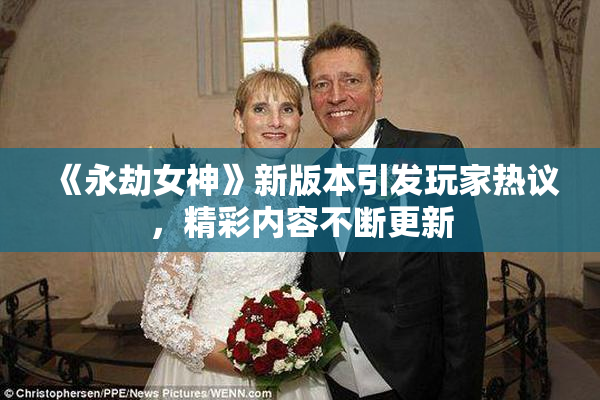 《永劫女神》新版本引发玩家热议，精彩内容不断更新