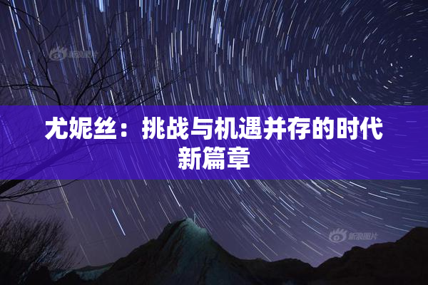尤妮丝：挑战与机遇并存的时代新篇章