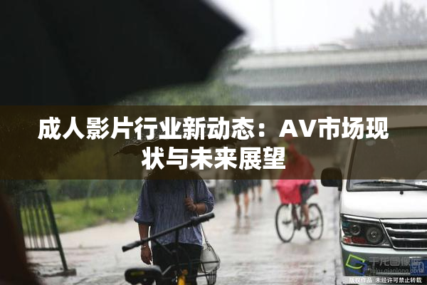 成人影片行业新动态：AV市场现状与未来展望