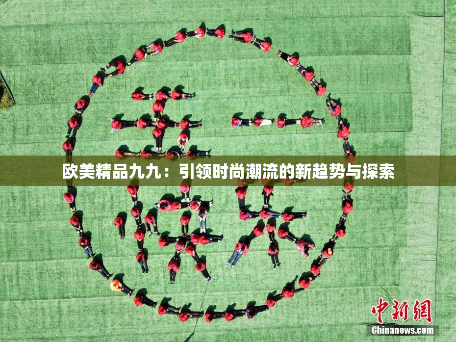 欧美精品九九：引领时尚潮流的新趋势与探索
