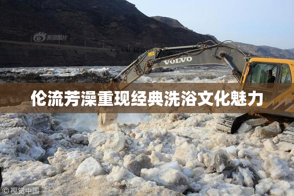 伦流芳澡重现经典洗浴文化魅力