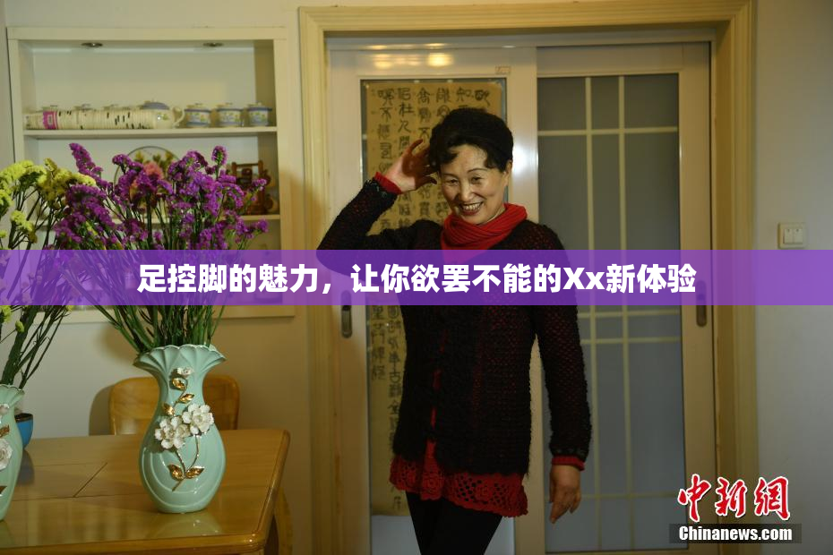 足控脚的魅力，让你欲罢不能的Xx新体验