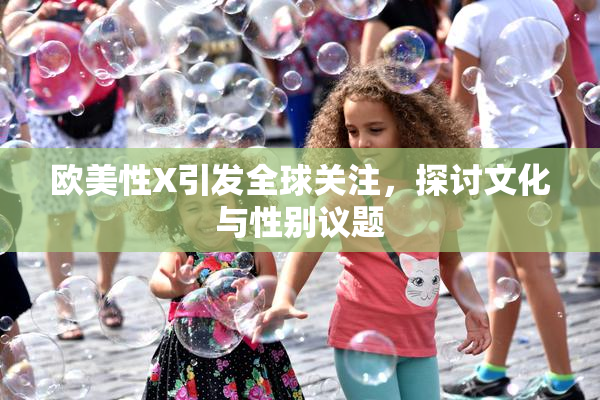 欧美性X引发全球关注，探讨文化与性别议题