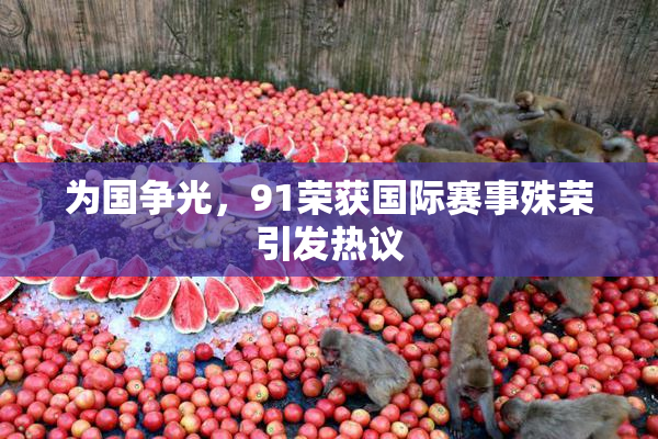 为国争光，91荣获国际赛事殊荣引发热议