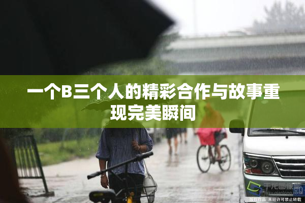 一个B三个人的精彩合作与故事重现完美瞬间
