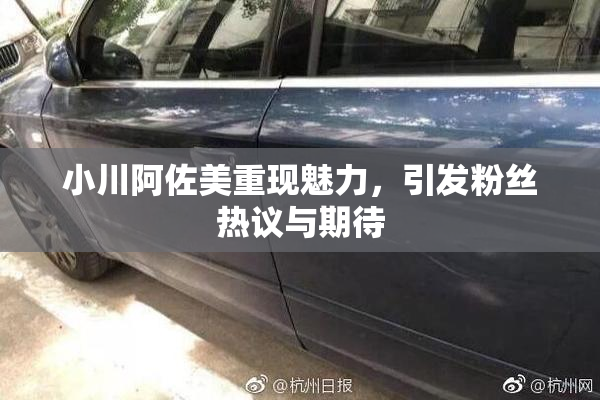 小川阿佐美重现魅力，引发粉丝热议与期待