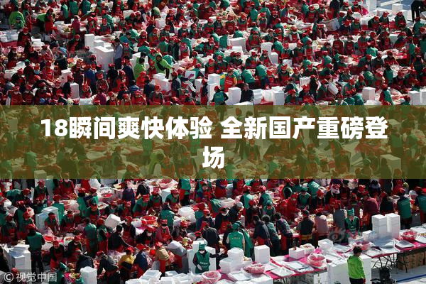 18瞬间爽快体验 全新国产重磅登场