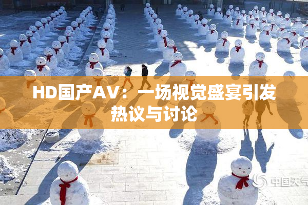 HD国产AV：一场视觉盛宴引发热议与讨论