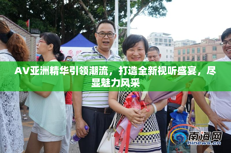 AV亚洲精华引领潮流，打造全新视听盛宴，尽显魅力风采