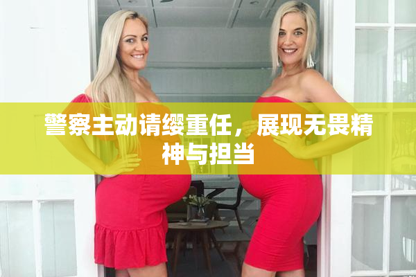 警察主动请缨重任，展现无畏精神与担当