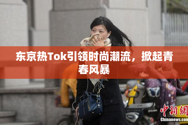 东京热Tok引领时尚潮流，掀起青春风暴