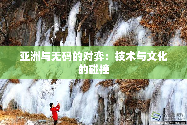 亚洲与无码的对弈：技术与文化的碰撞