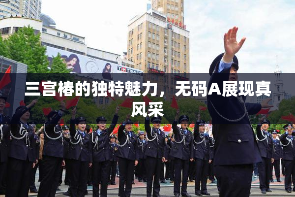 三宫椿的独特魅力，无码A展现真风采