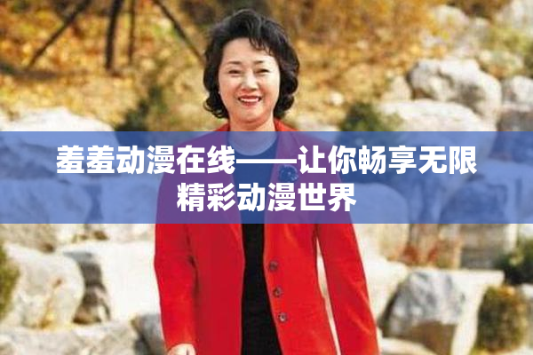 羞羞动漫在线——让你畅享无限精彩动漫世界