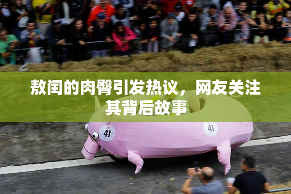 敖闰的肉臀引发热议，网友关注其背后故事