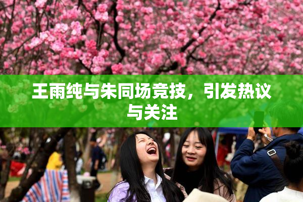 王雨纯与朱同场竞技，引发热议与关注