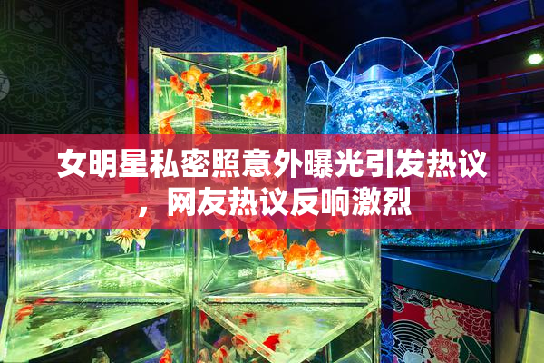 女明星私密照意外曝光引发热议，网友热议反响激烈