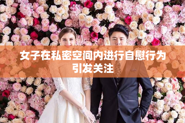 女子在私密空间内进行自慰行为引发关注