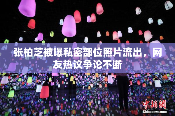 张柏芝被曝私密部位照片流出，网友热议争论不断