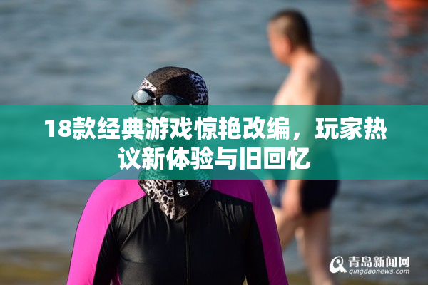 18款经典游戏惊艳改编，玩家热议新体验与旧回忆