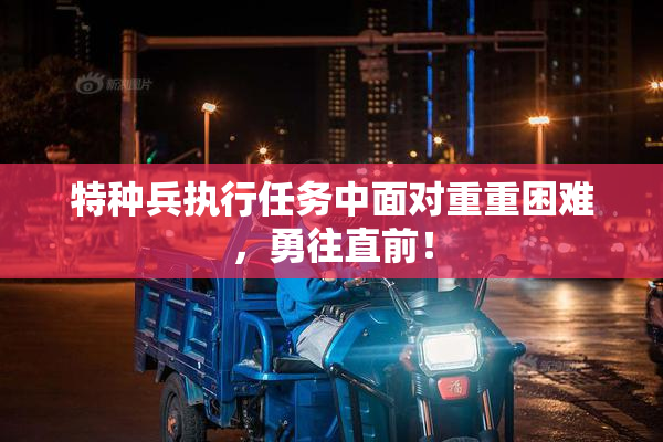 特种兵执行任务中面对重重困难，勇往直前！