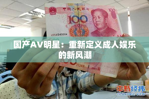 国产AV明星：重新定义成人娱乐的新风潮