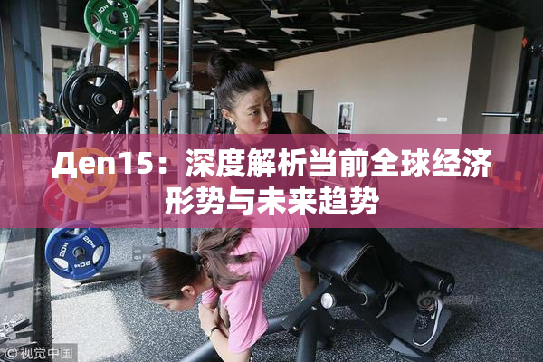 Дen15：深度解析当前全球经济形势与未来趋势