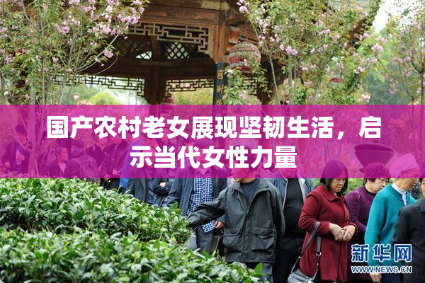 国产农村老女展现坚韧生活，启示当代女性力量