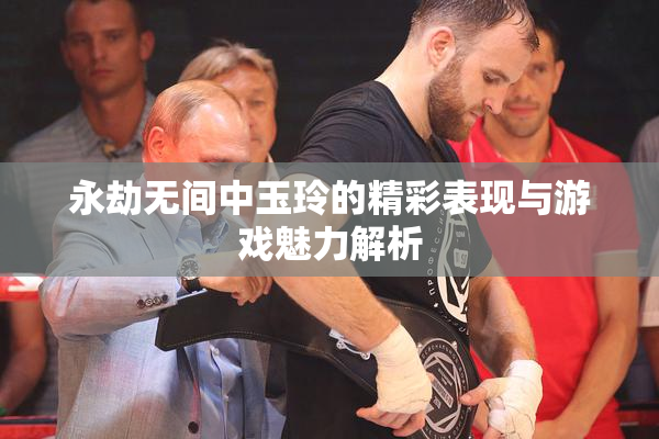 永劫无间中玉玲的精彩表现与游戏魅力解析