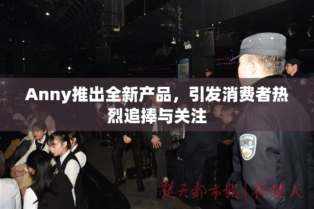 Anny推出全新产品，引发消费者热烈追捧与关注