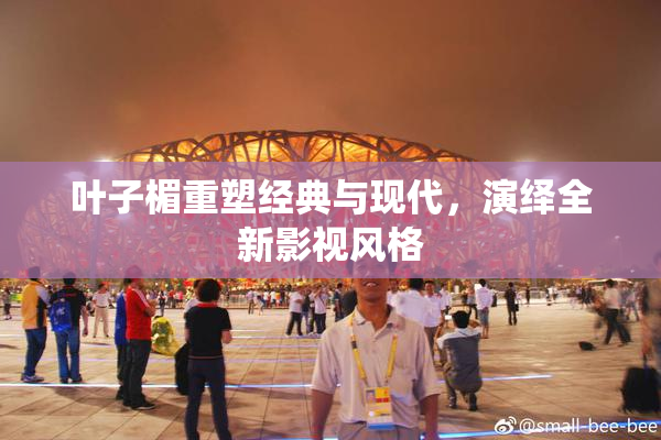 叶子楣重塑经典与现代，演绎全新影视风格