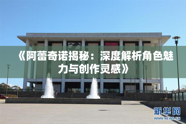 《阿蕾奇诺揭秘：深度解析角色魅力与创作灵感》