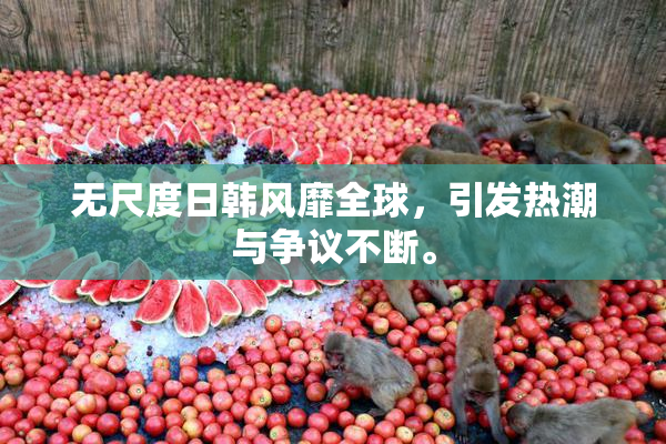 无尺度日韩风靡全球，引发热潮与争议不断。