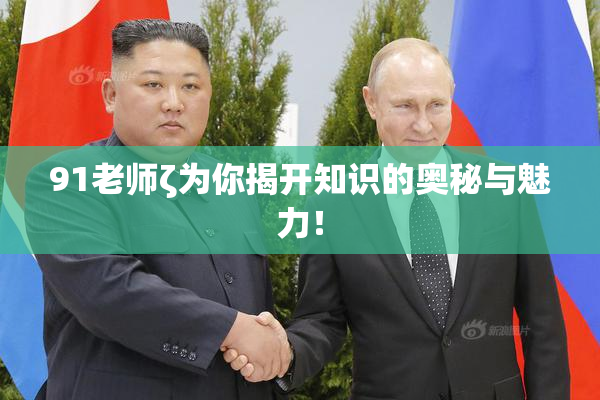 91老师ζ为你揭开知识的奥秘与魅力！