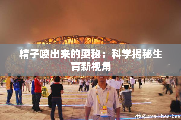 精子喷出来的奥秘：科学揭秘生育新视角