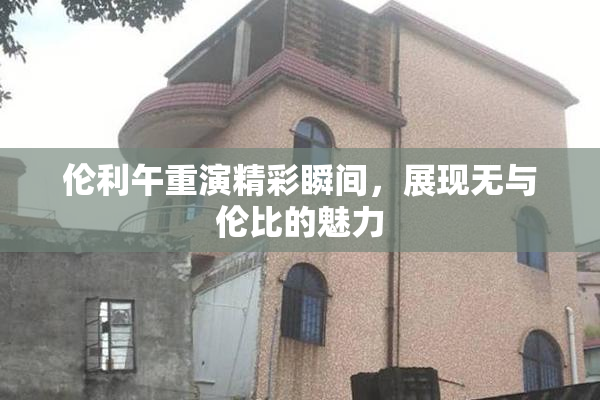 伦利午重演精彩瞬间，展现无与伦比的魅力
