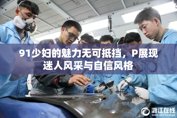 91少妇的魅力无可抵挡，P展现迷人风采与自信风格